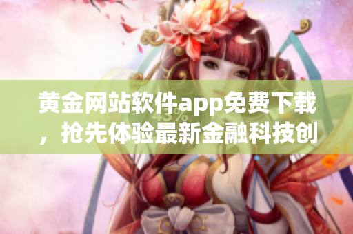 黄金网站软件app免费下载，抢先体验最新金融科技创新应用