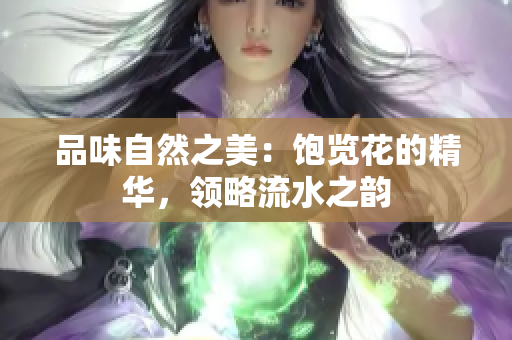 品味自然之美：饱览花的精华，领略流水之韵
