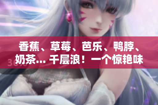 香蕉、草莓、芭乐、鸭脖、奶茶... 千层浪！一个惊艳味蕾的美食盛宴