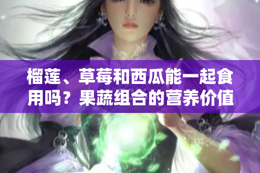 榴莲、草莓和西瓜能一起食用吗？果蔬组合的营养价值和潜在效果