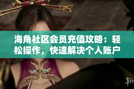 海角社区会员充值攻略：轻松操作，快速解决个人账户充值问题