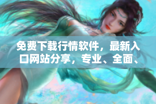 免费下载行情软件，最新入口网站分享，专业、全面、免费！