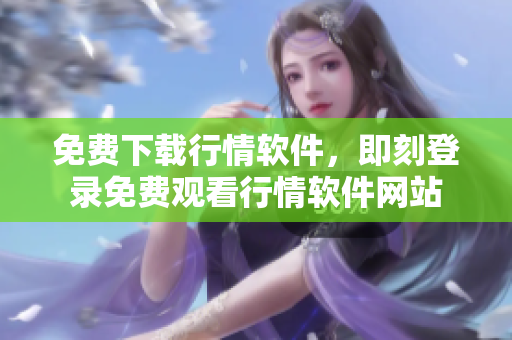 免费下载行情软件，即刻登录免费观看行情软件网站
