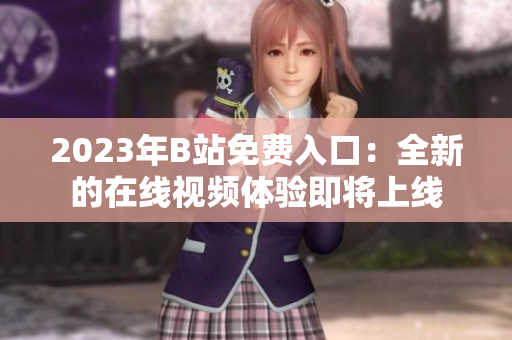 2023年B站免费入口：全新的在线视频体验即将上线