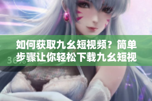 如何获取九幺短视频？简单步骤让你轻松下载九幺短视频