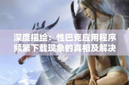 深度描绘：性巴克应用程序频繁下载现象的真相及解决方法