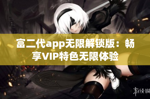 富二代app无限解锁版：畅享VIP特色无限体验