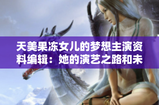 天美果冻女儿的梦想主演资料编辑：她的演艺之路和未来计划