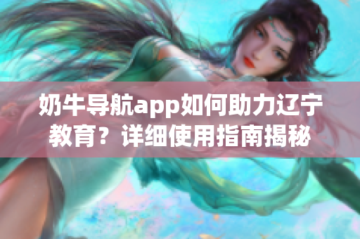 奶牛导航app如何助力辽宁教育？详细使用指南揭秘
