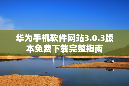 华为手机软件网站3.0.3版本免费下载完整指南