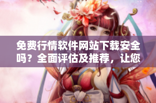 免费行情软件网站下载安全吗？全面评估及推荐，让您亲手尝试！