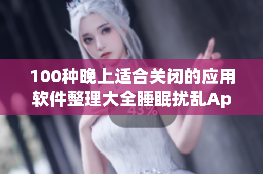 100种晚上适合关闭的应用软件整理大全睡眠扰乱App详解