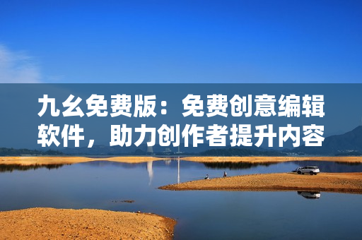 九幺免费版：免费创意编辑软件，助力创作者提升内容质量