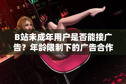 B站未成年用户是否能接广告？年龄限制下的广告合作政策解析