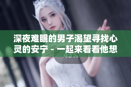 深夜难眠的男子渴望寻找心灵的安宁 - 一起来看看他想找的东西