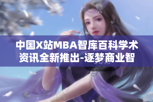 中国X站MBA智库百科学术资讯全新推出-逐梦商业智慧：揭秘MBA成功之道