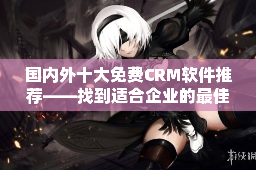 国内外十大免费CRM软件推荐——找到适合企业的最佳选择