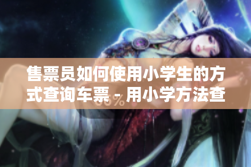 售票员如何使用小学生的方式查询车票 - 用小学方法查车票