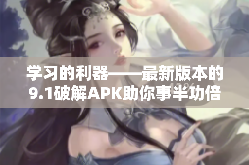 学习的利器——最新版本的9.1破解APK助你事半功倍