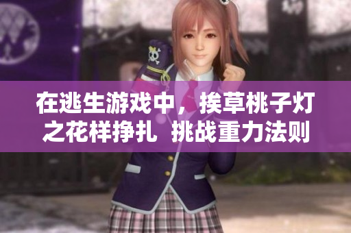 在逃生游戏中，挨草桃子灯之花样挣扎  挑战重力法则下的生存之道
