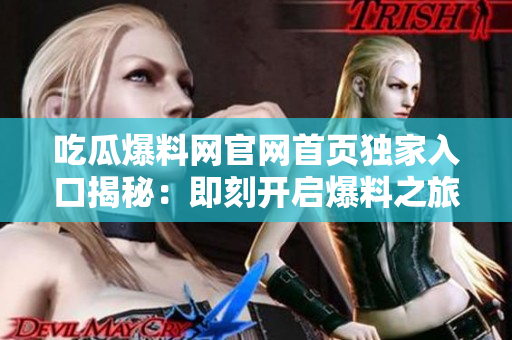 吃瓜爆料网官网首页独家入口揭秘：即刻开启爆料之旅，畅享最新热门八卦！