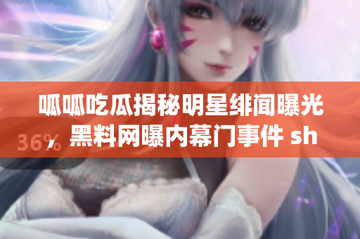 呱呱吃瓜揭秘明星绯闻曝光，黑料网曝内幕门事件 shocking！