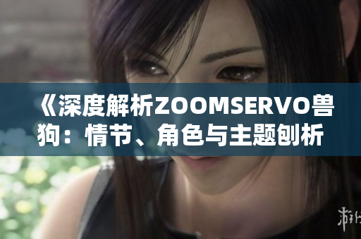 《深度解析ZOOMSERVO兽狗：情节、角色与主题刨析》