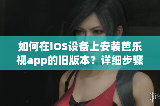 如何在iOS设备上安装芭乐视app的旧版本？详细步骤和注意事项！
