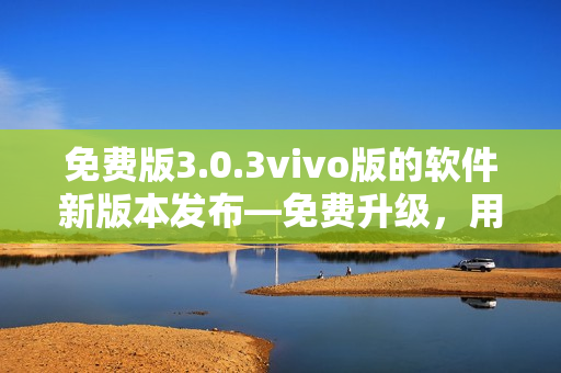 免费版3.0.3vivo版的软件新版本发布—免费升级，用户福利多多