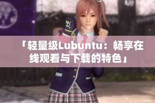 「轻量级Lubuntu：畅享在线观看与下载的特色」