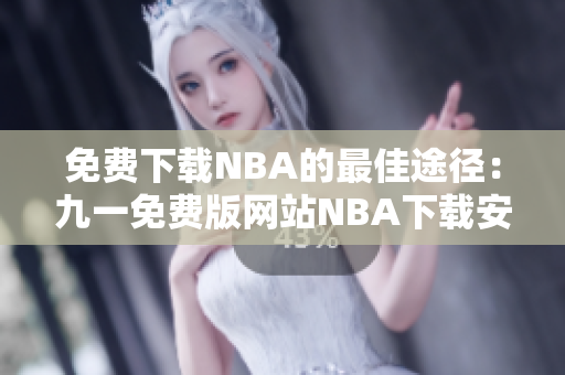 免费下载NBA的最佳途径：九一免费版网站NBA下载安装指南