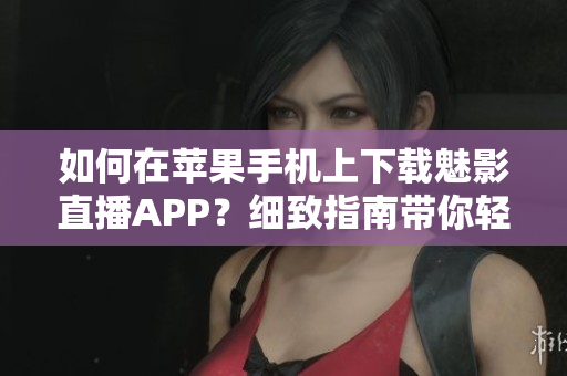 如何在苹果手机上下载魅影直播APP？细致指南带你轻松安装，一步步教你下载方法!