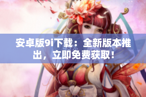 安卓版9i下载：全新版本推出，立即免费获取！
