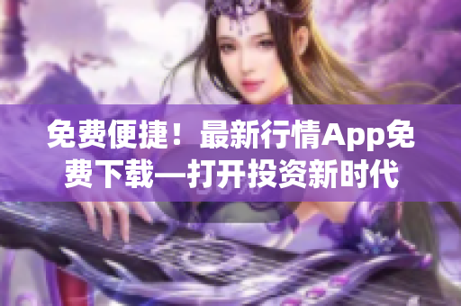 免费便捷！最新行情App免费下载—打开投资新时代