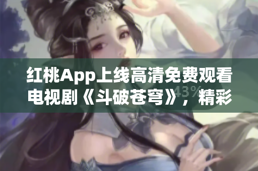 红桃App上线高清免费观看电视剧《斗破苍穹》，精彩剧集等你来追！