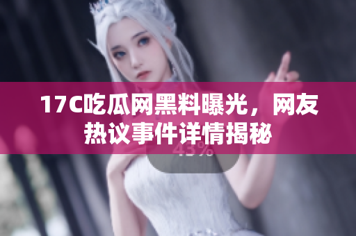 17C吃瓜网黑料曝光，网友热议事件详情揭秘