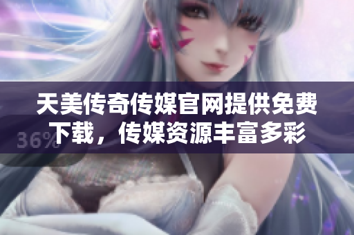 天美传奇传媒官网提供免费下载，传媒资源丰富多彩