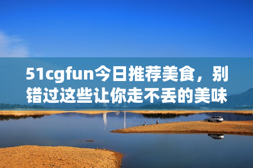 51cgfun今日推荐美食，别错过这些让你走不丢的美味佳肴!
