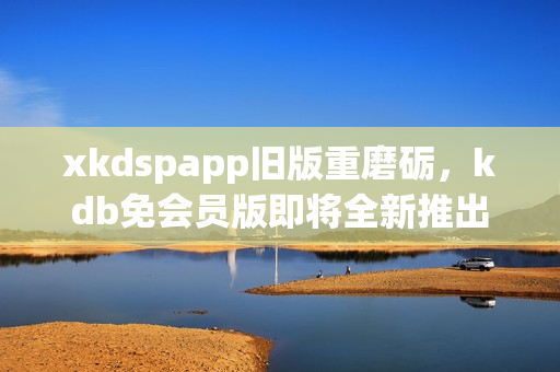 xkdspapp旧版重磨砺，kdb免会员版即将全新推出