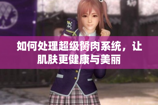 如何处理超级胬肉系统，让肌肤更健康与美丽