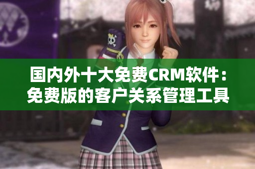 国内外十大免费CRM软件：免费版的客户关系管理工具推荐