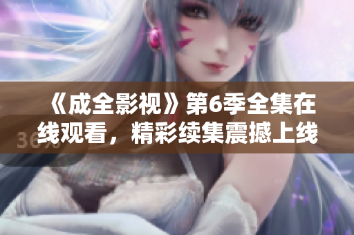 《成全影视》第6季全集在线观看，精彩续集震撼上线，快来一睹为快！