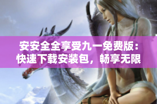 安安全全享受九一免费版：快速下载安装包，畅享无限服务