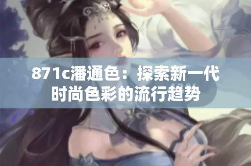 871c潘通色：探索新一代时尚色彩的流行趋势