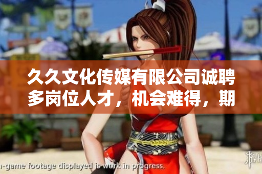 久久文化传媒有限公司诚聘多岗位人才，机会难得，期待您的加入