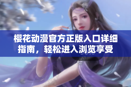 樱花动漫官方正版入口详细指南，轻松进入浏览享受