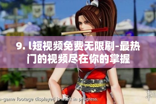 9. l短视频免费无限刷-最热门的视频尽在你的掌握