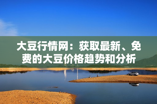 大豆行情网：获取最新、免费的大豆价格趋势和分析