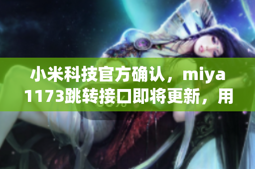 小米科技官方确认，miya1173跳转接口即将更新，用户可望享受更快速的服务体验