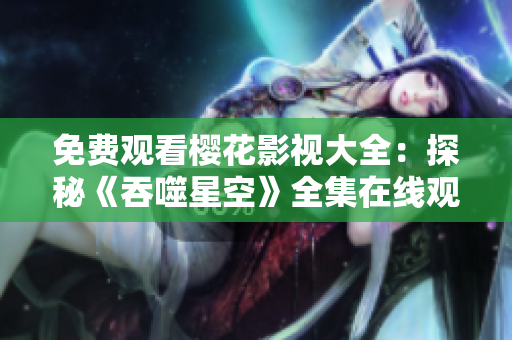 免费观看樱花影视大全：探秘《吞噬星空》全集在线观看福利